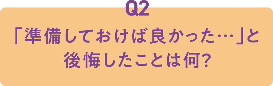 Q2 「準備しておけば良かった…」と後悔したことは何？