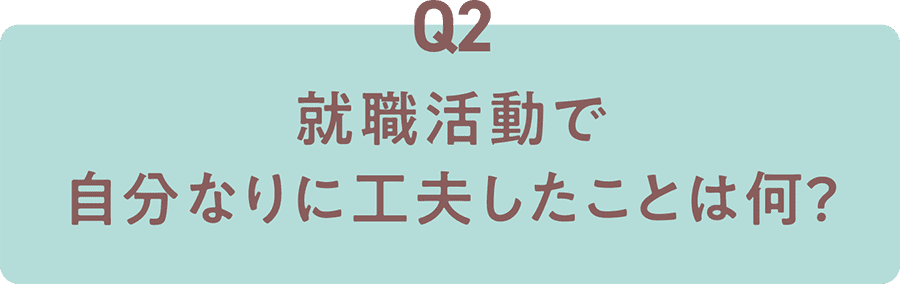 Q2 就職活動で自分なりに工夫したことは何？