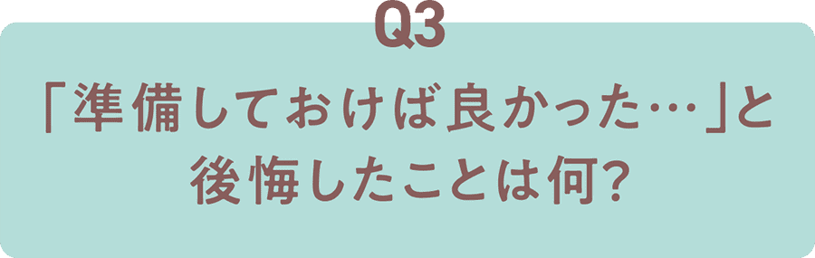 Q3 「準備しておけば良かった…」と後悔したことは何？