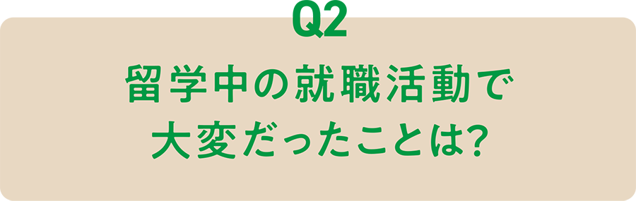 Q2 留学中の就職活動で大変だったことは？