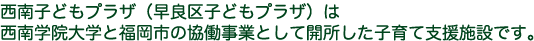 西南子どもプラザ（早良区子どもプラザ）は西南学院大学と福岡市の協働事業として開所した子育て支援施設です。